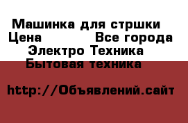 Машинка для стршки › Цена ­ 1 000 - Все города Электро-Техника » Бытовая техника   